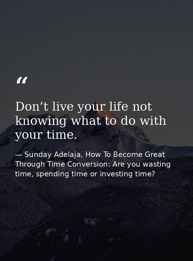 Don’t live your life not knowing what to do with your time. — Sunday Adelaja, How To Become Great Through Time Conversion: Are you wasting time, spending time or investing time?