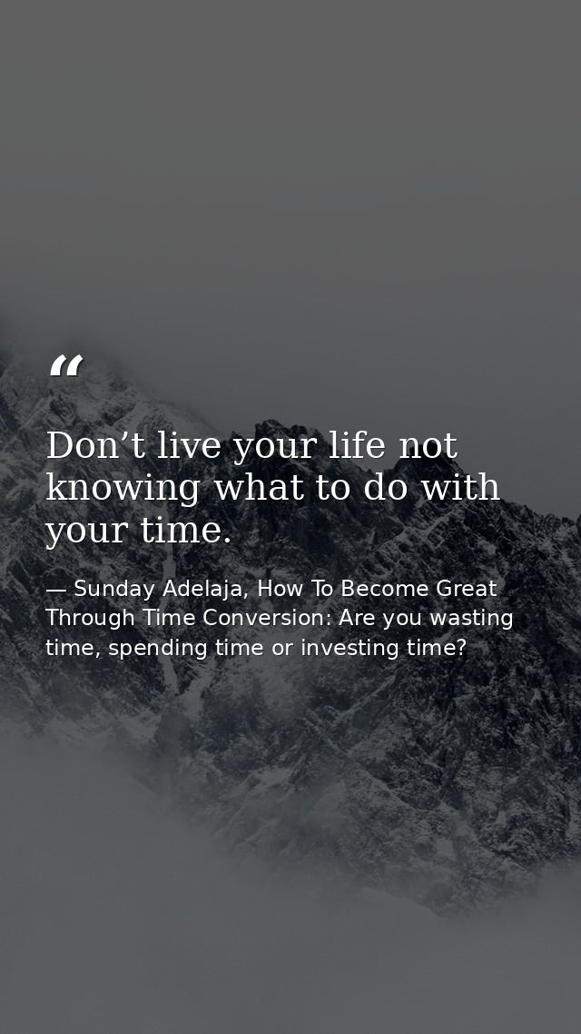 Don’t live your life not knowing what to do with your time. — Sunday Adelaja, How To Become Great Through Time Conversion: Are you wasting time, spending time or investing time?