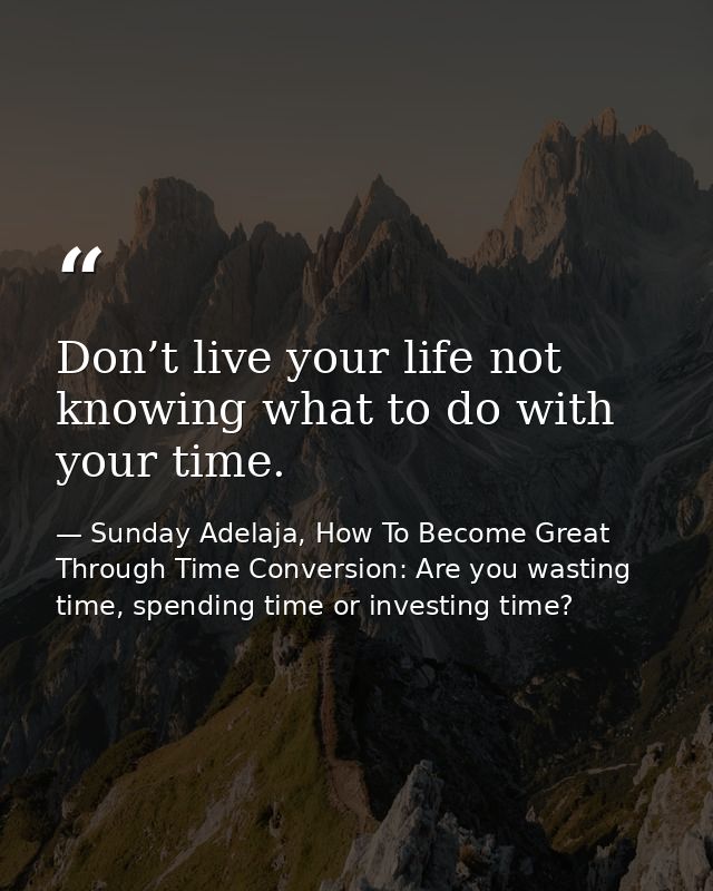 Don’t live your life not knowing what to do with your time. — Sunday Adelaja, How To Become Great Through Time Conversion: Are you wasting time, spending time or investing time?