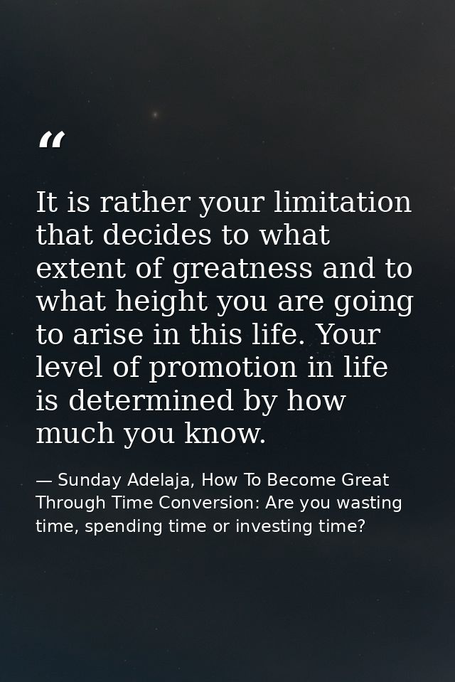 It is rather your limitation that decides to what extent of greatness and to what height you are going to arise in this  — Sunday Adelaja, How To Become Great Through Time Conversion: Are you wasting time, spending time or investing time?