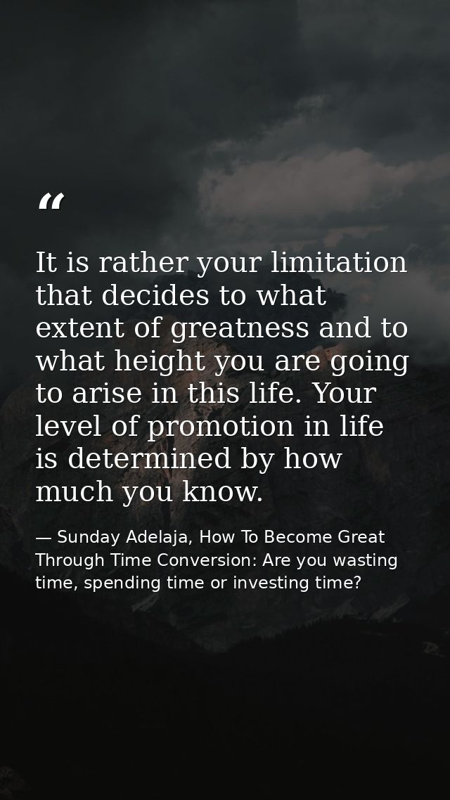 It is rather your limitation that decides to what extent of greatness and to what height you are going to arise in this  — Sunday Adelaja, How To Become Great Through Time Conversion: Are you wasting time, spending time or investing time?