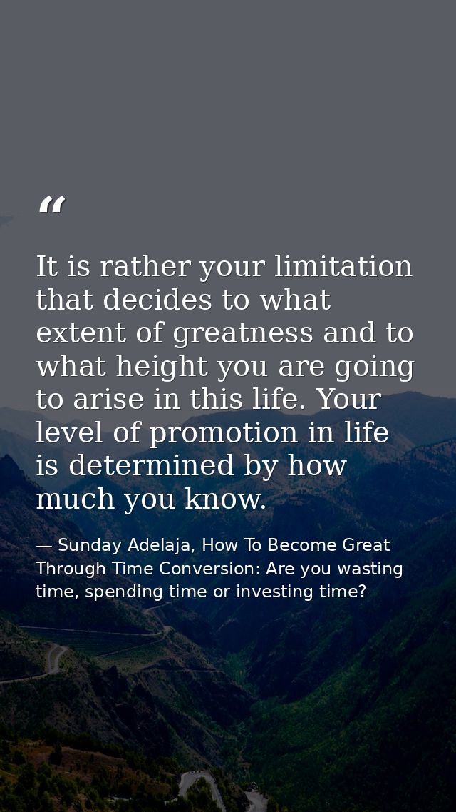 It is rather your limitation that decides to what extent of greatness and to what height you are going to arise in this  — Sunday Adelaja, How To Become Great Through Time Conversion: Are you wasting time, spending time or investing time?