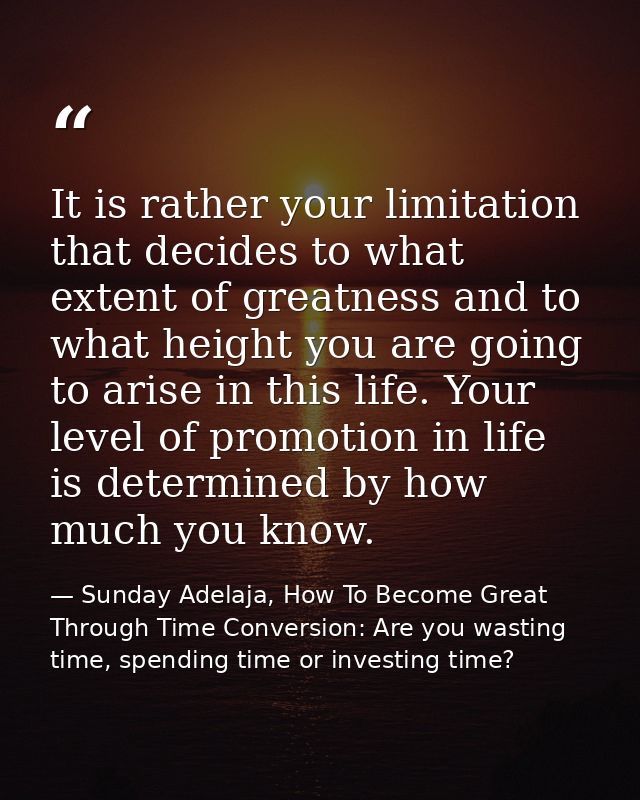 It is rather your limitation that decides to what extent of greatness and to what height you are going to arise in this  — Sunday Adelaja, How To Become Great Through Time Conversion: Are you wasting time, spending time or investing time?