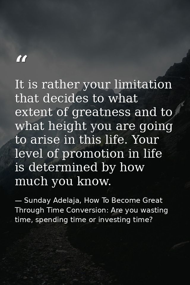It is rather your limitation that decides to what extent of greatness and to what height you are going to arise in this  — Sunday Adelaja, How To Become Great Through Time Conversion: Are you wasting time, spending time or investing time?