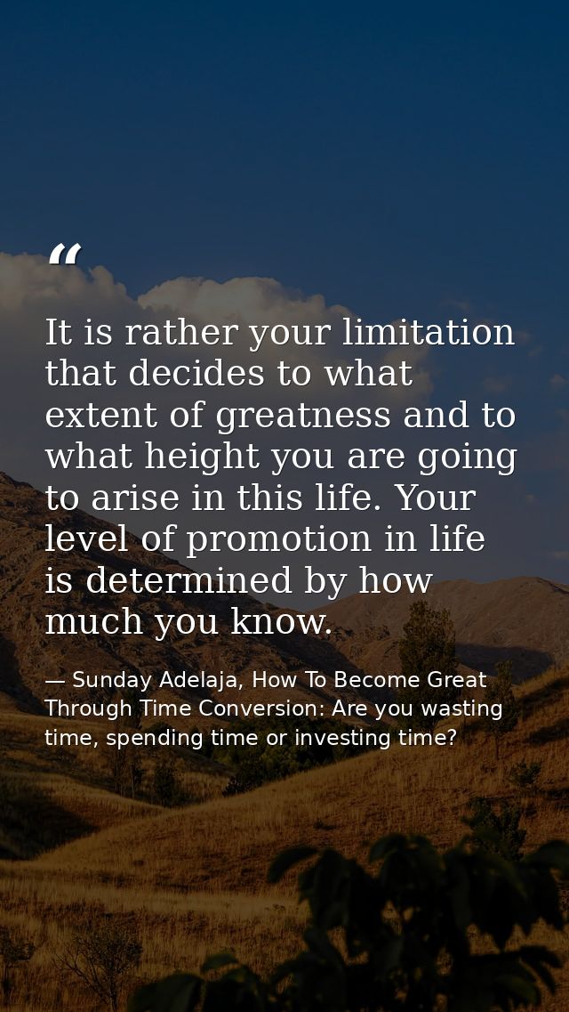 It is rather your limitation that decides to what extent of greatness and to what height you are going to arise in this  — Sunday Adelaja, How To Become Great Through Time Conversion: Are you wasting time, spending time or investing time?