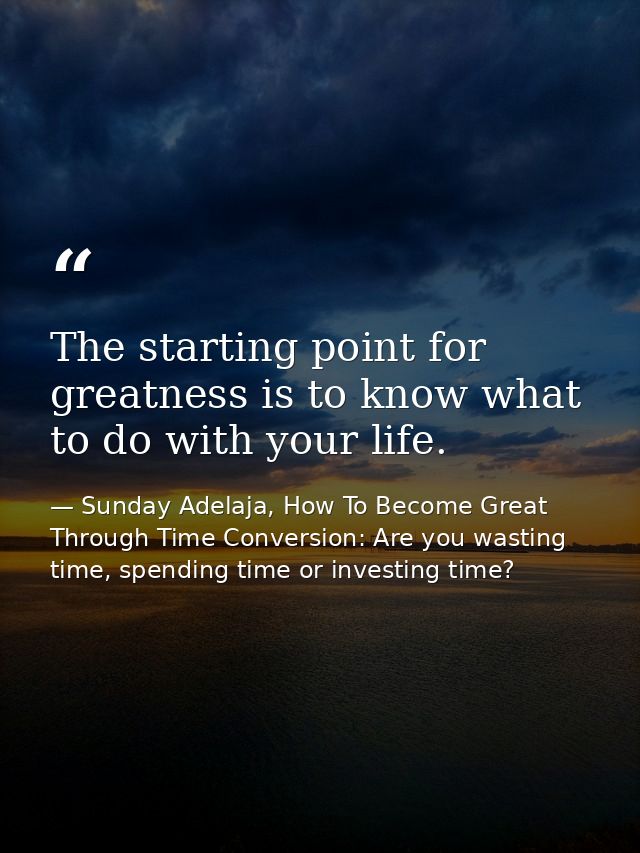 The starting point for greatness is to know what to do with your life. — Sunday Adelaja, How To Become Great Through Time Conversion: Are you wasting time, spending time or investing time?