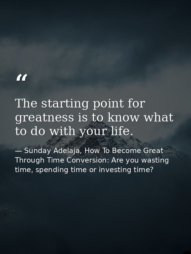 The starting point for greatness is to know what to do with your life. — Sunday Adelaja, How To Become Great Through Time Conversion: Are you wasting time, spending time or investing time?