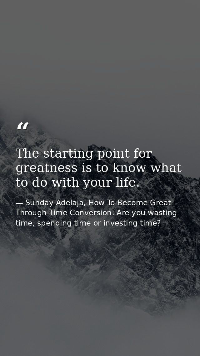 The starting point for greatness is to know what to do with your life. — Sunday Adelaja, How To Become Great Through Time Conversion: Are you wasting time, spending time or investing time?