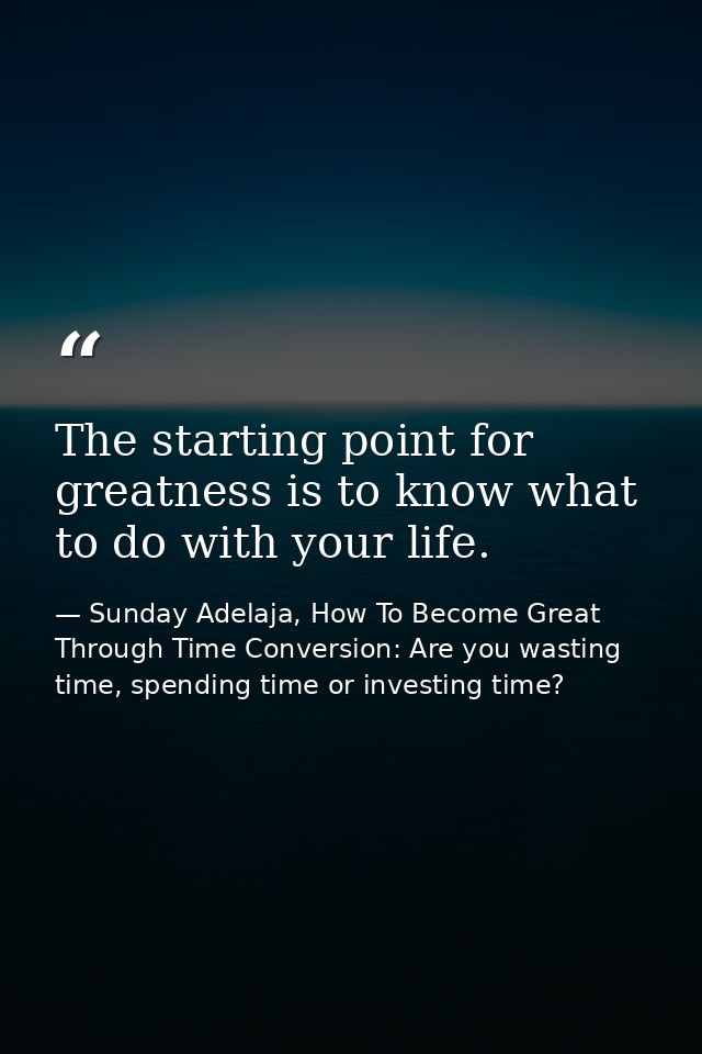 The starting point for greatness is to know what to do with your life. — Sunday Adelaja, How To Become Great Through Time Conversion: Are you wasting time, spending time or investing time?