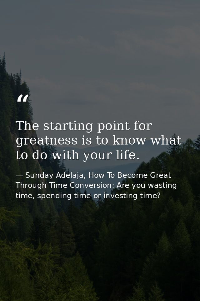 The starting point for greatness is to know what to do with your life. — Sunday Adelaja, How To Become Great Through Time Conversion: Are you wasting time, spending time or investing time?