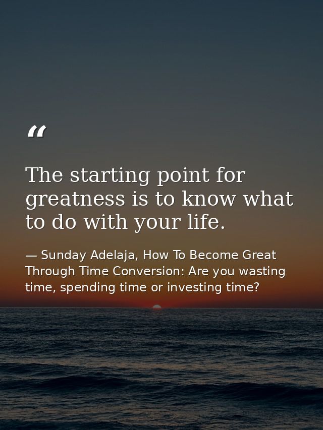 The starting point for greatness is to know what to do with your life. — Sunday Adelaja, How To Become Great Through Time Conversion: Are you wasting time, spending time or investing time?