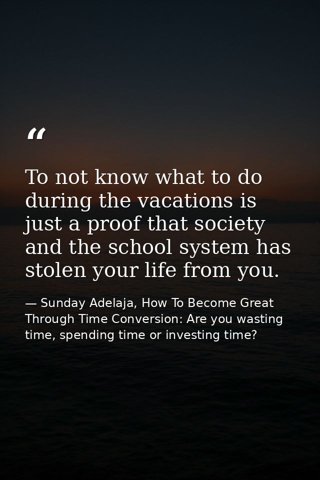 To not know what to do during the vacations is just a proof that society and the school system has stolen your life from — Sunday Adelaja, How To Become Great Through Time Conversion: Are you wasting time, spending time or investing time?