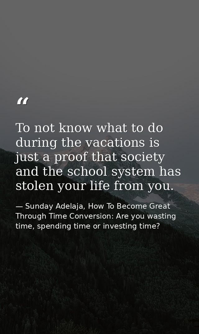 To not know what to do during the vacations is just a proof that society and the school system has stolen your life from — Sunday Adelaja, How To Become Great Through Time Conversion: Are you wasting time, spending time or investing time?