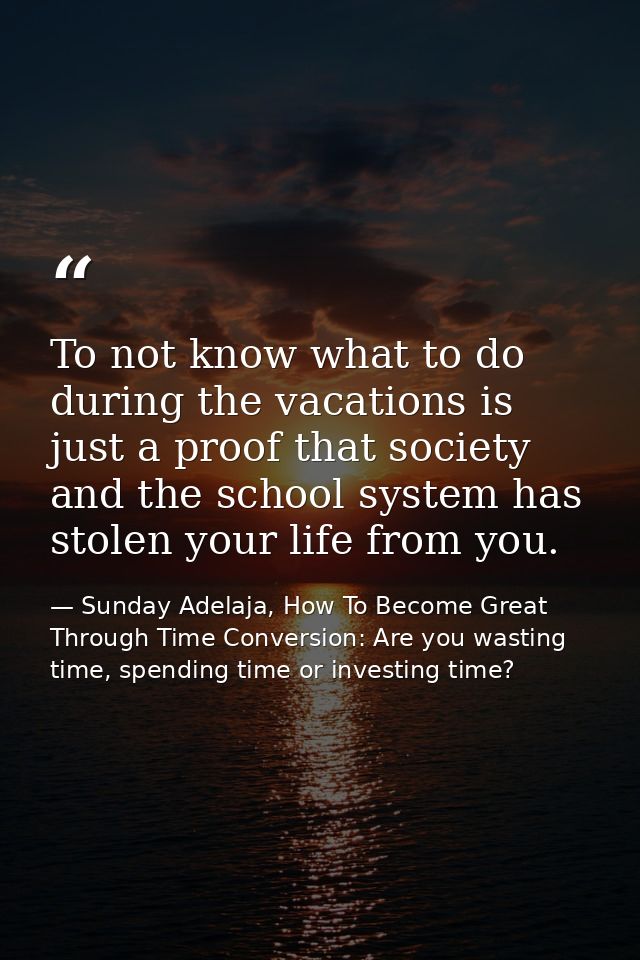 To not know what to do during the vacations is just a proof that society and the school system has stolen your life from — Sunday Adelaja, How To Become Great Through Time Conversion: Are you wasting time, spending time or investing time?
