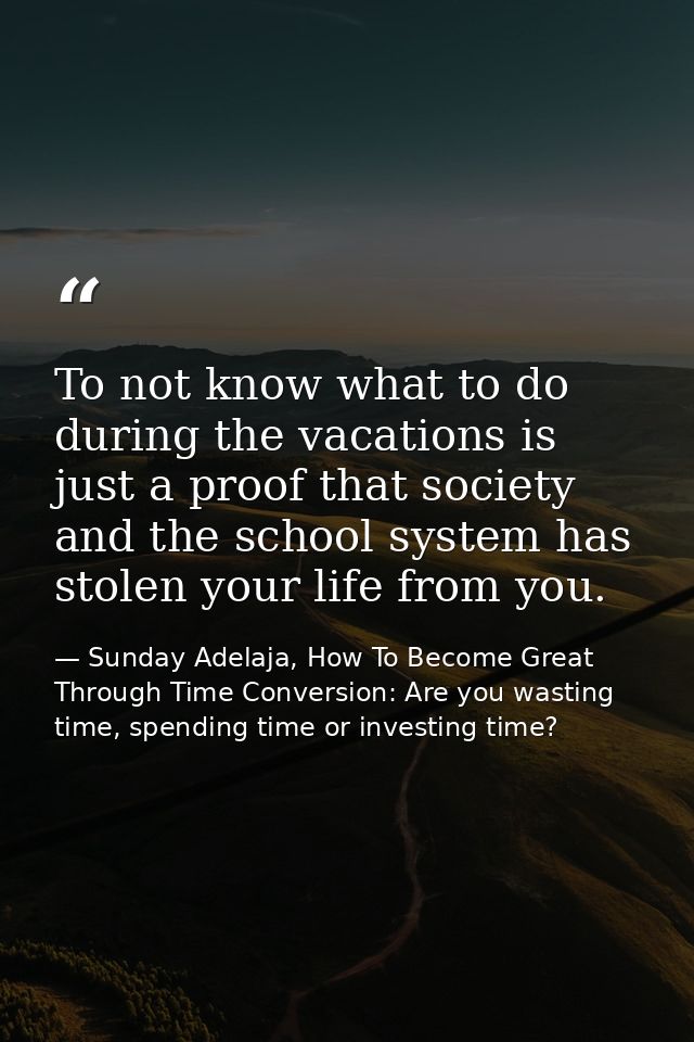 To not know what to do during the vacations is just a proof that society and the school system has stolen your life from — Sunday Adelaja, How To Become Great Through Time Conversion: Are you wasting time, spending time or investing time?