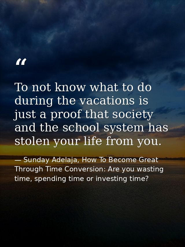 To not know what to do during the vacations is just a proof that society and the school system has stolen your life from — Sunday Adelaja, How To Become Great Through Time Conversion: Are you wasting time, spending time or investing time?