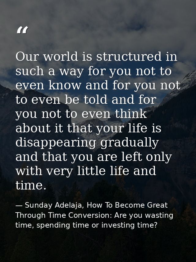 Our world is structured in such a way for you not to even know and for you not to even be told and for you not to even t — Sunday Adelaja, How To Become Great Through Time Conversion: Are you wasting time, spending time or investing time?