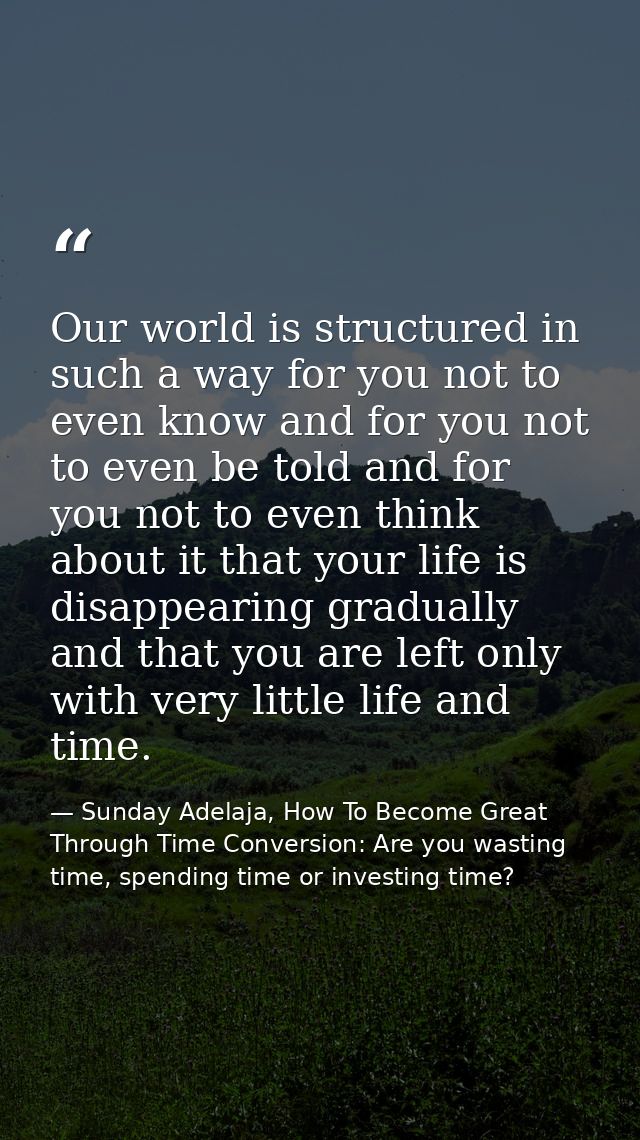 Our world is structured in such a way for you not to even know and for you not to even be told and for you not to even t — Sunday Adelaja, How To Become Great Through Time Conversion: Are you wasting time, spending time or investing time?
