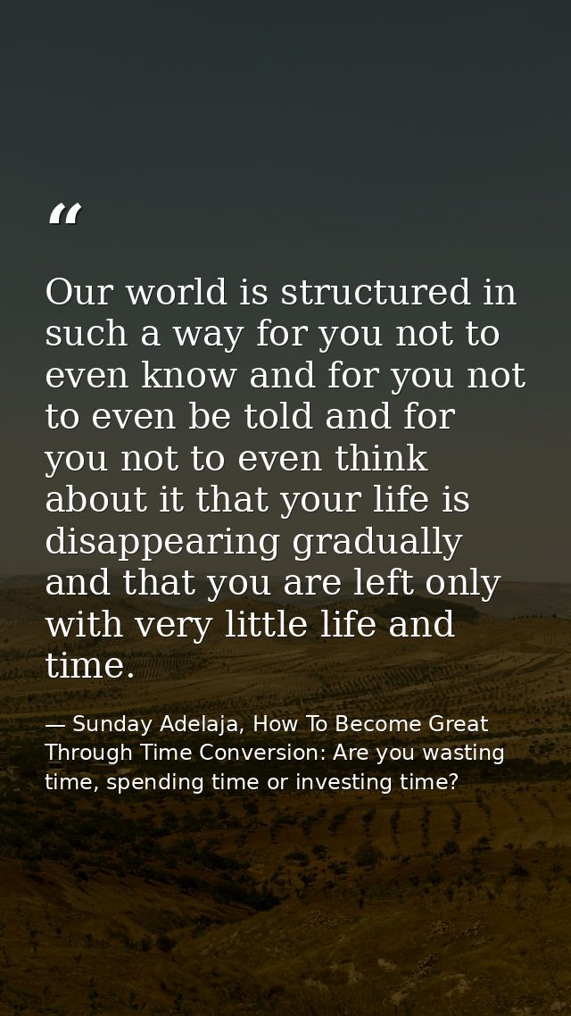 Our world is structured in such a way for you not to even know and for you not to even be told and for you not to even t — Sunday Adelaja, How To Become Great Through Time Conversion: Are you wasting time, spending time or investing time?