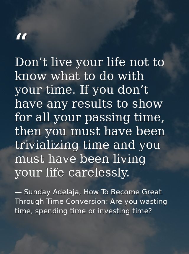 Don’t live your life not to know what to do with your time. If you don’t have any results to show for all your passing t — Sunday Adelaja, How To Become Great Through Time Conversion: Are you wasting time, spending time or investing time?