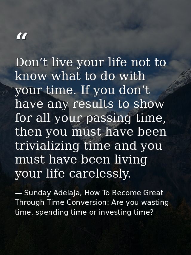 Don’t live your life not to know what to do with your time. If you don’t have any results to show for all your passing t — Sunday Adelaja, How To Become Great Through Time Conversion: Are you wasting time, spending time or investing time?