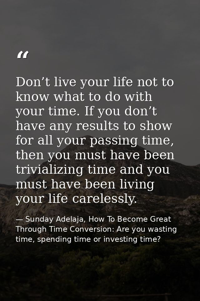 Don’t live your life not to know what to do with your time. If you don’t have any results to show for all your passing t — Sunday Adelaja, How To Become Great Through Time Conversion: Are you wasting time, spending time or investing time?