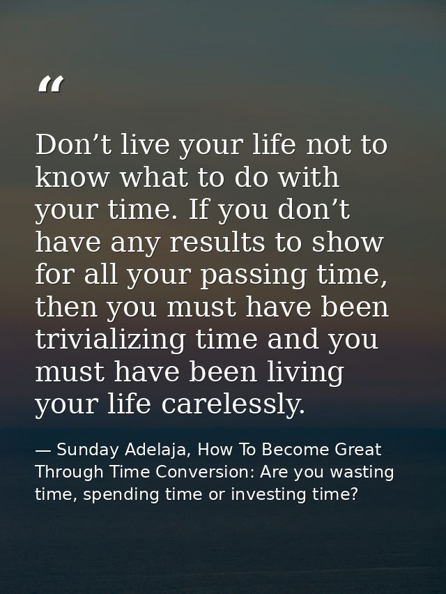 Don’t live your life not to know what to do with your time. If you don’t have any results to show for all your passing t — Sunday Adelaja, How To Become Great Through Time Conversion: Are you wasting time, spending time or investing time?