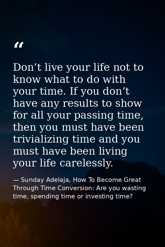 Don’t live your life not to know what to do with your time. If you don’t have any results to show for all your passing t — Sunday Adelaja, How To Become Great Through Time Conversion: Are you wasting time, spending time or investing time?