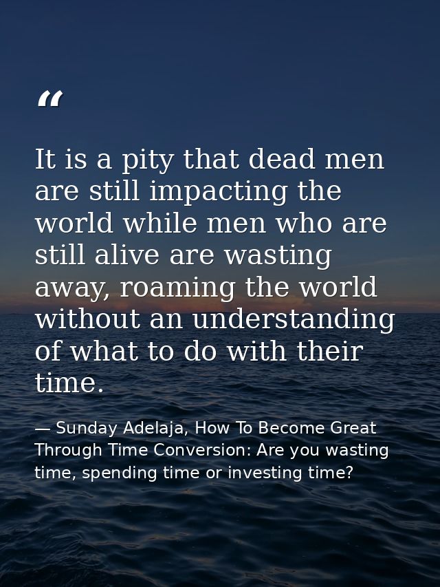 It is a pity that dead men are still impacting the world while men who are still alive are wasting away, roaming the wor — Sunday Adelaja, How To Become Great Through Time Conversion: Are you wasting time, spending time or investing time?