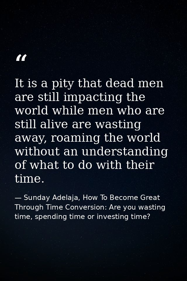 It is a pity that dead men are still impacting the world while men who are still alive are wasting away, roaming the wor — Sunday Adelaja, How To Become Great Through Time Conversion: Are you wasting time, spending time or investing time?