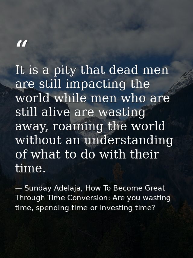 It is a pity that dead men are still impacting the world while men who are still alive are wasting away, roaming the wor — Sunday Adelaja, How To Become Great Through Time Conversion: Are you wasting time, spending time or investing time?