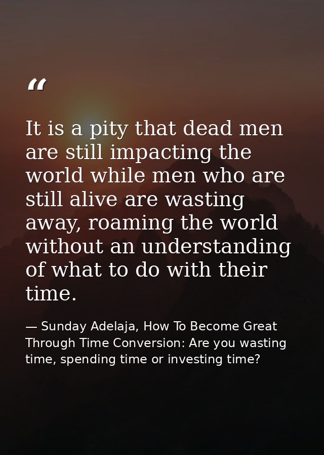 It is a pity that dead men are still impacting the world while men who are still alive are wasting away, roaming the wor — Sunday Adelaja, How To Become Great Through Time Conversion: Are you wasting time, spending time or investing time?