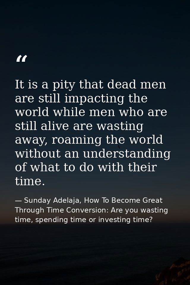 It is a pity that dead men are still impacting the world while men who are still alive are wasting away, roaming the wor — Sunday Adelaja, How To Become Great Through Time Conversion: Are you wasting time, spending time or investing time?