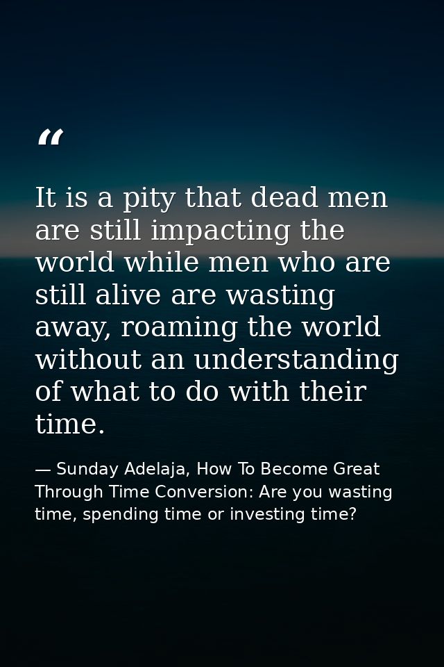 It is a pity that dead men are still impacting the world while men who are still alive are wasting away, roaming the wor — Sunday Adelaja, How To Become Great Through Time Conversion: Are you wasting time, spending time or investing time?