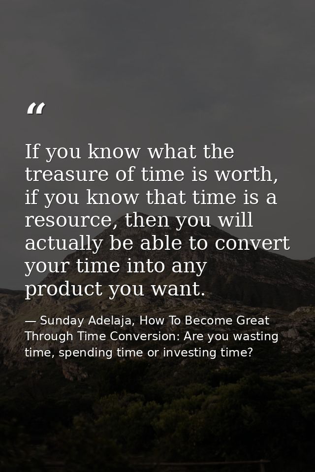 If you know what the treasure of time is worth, if you know that time is a resource, then you will actually be able to c — Sunday Adelaja, How To Become Great Through Time Conversion: Are you wasting time, spending time or investing time?
