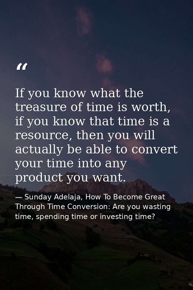 If you know what the treasure of time is worth, if you know that time is a resource, then you will actually be able to c — Sunday Adelaja, How To Become Great Through Time Conversion: Are you wasting time, spending time or investing time?