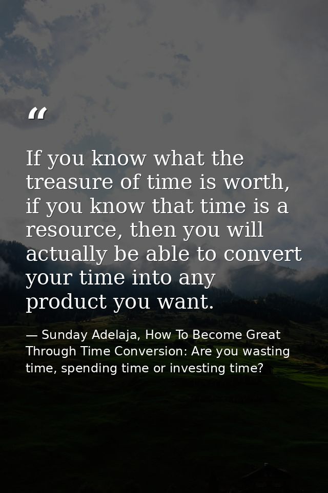 If you know what the treasure of time is worth, if you know that time is a resource, then you will actually be able to c — Sunday Adelaja, How To Become Great Through Time Conversion: Are you wasting time, spending time or investing time?