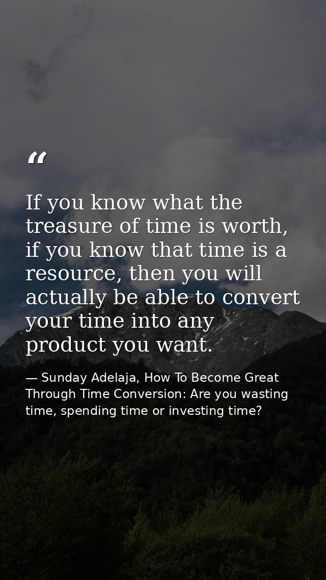 If you know what the treasure of time is worth, if you know that time is a resource, then you will actually be able to c — Sunday Adelaja, How To Become Great Through Time Conversion: Are you wasting time, spending time or investing time?