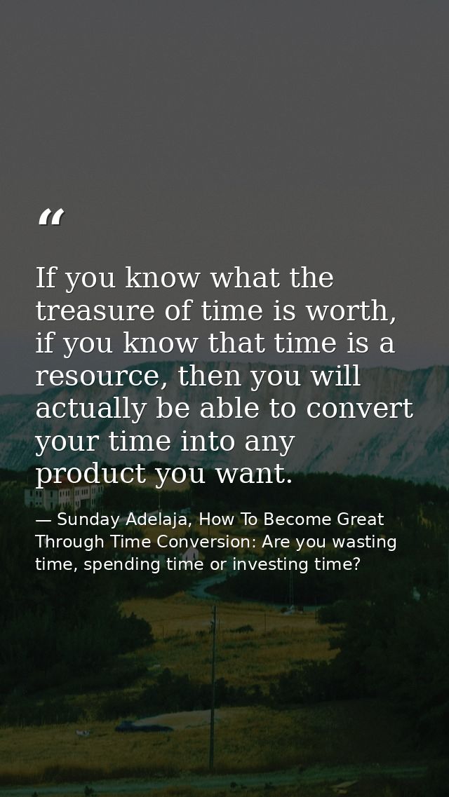 If you know what the treasure of time is worth, if you know that time is a resource, then you will actually be able to c — Sunday Adelaja, How To Become Great Through Time Conversion: Are you wasting time, spending time or investing time?