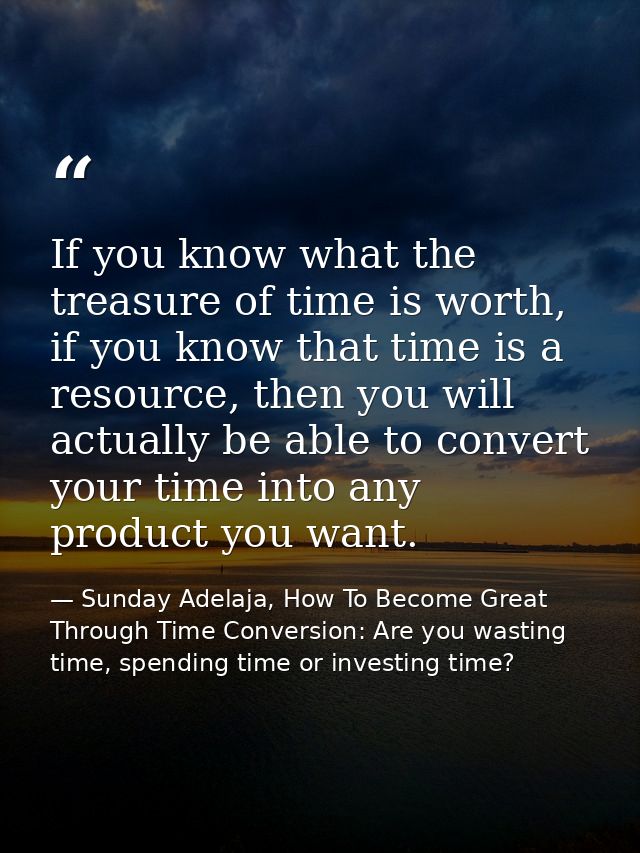 If you know what the treasure of time is worth, if you know that time is a resource, then you will actually be able to c — Sunday Adelaja, How To Become Great Through Time Conversion: Are you wasting time, spending time or investing time?
