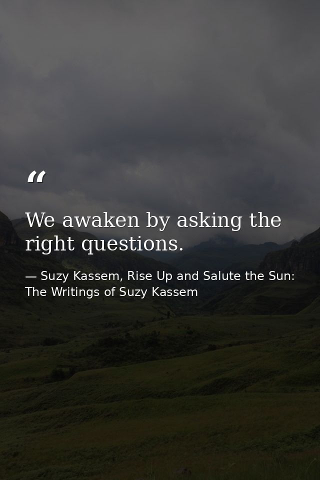 We awaken by asking the right questions. — Suzy Kassem, Rise Up and Salute the Sun: The Writings of Suzy Kassem