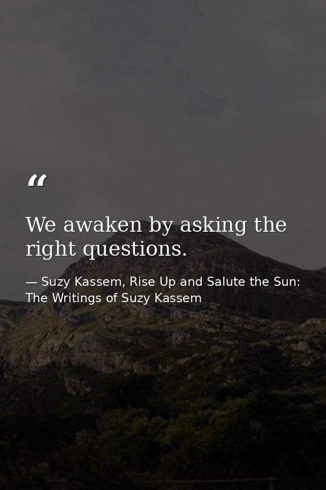 We awaken by asking the right questions. — Suzy Kassem, Rise Up and Salute the Sun: The Writings of Suzy Kassem