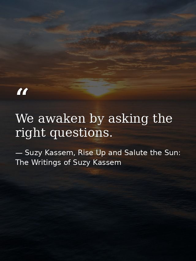 We awaken by asking the right questions. — Suzy Kassem, Rise Up and Salute the Sun: The Writings of Suzy Kassem