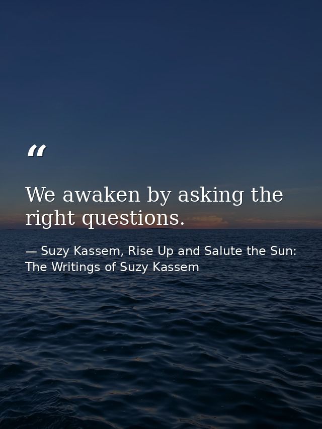 We awaken by asking the right questions. — Suzy Kassem, Rise Up and Salute the Sun: The Writings of Suzy Kassem