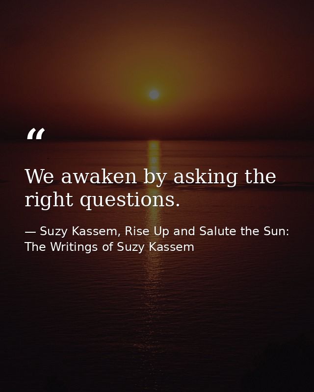 We awaken by asking the right questions. — Suzy Kassem, Rise Up and Salute the Sun: The Writings of Suzy Kassem