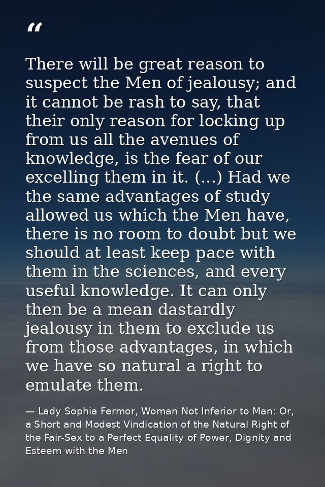 There will be great reason to suspect the Men of jealousy; and it cannot be rash to say, that their only reason for lock — Lady Sophia Fermor, Woman Not Inferior to Man: Or, a Short and Modest Vindication of the Natural Right of the Fair-Sex to a Perfect Equality of Power, Dignity and Esteem with the Men