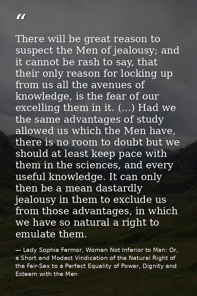 There will be great reason to suspect the Men of jealousy; and it cannot be rash to say, that their only reason for lock — Lady Sophia Fermor, Woman Not Inferior to Man: Or, a Short and Modest Vindication of the Natural Right of the Fair-Sex to a Perfect Equality of Power, Dignity and Esteem with the Men