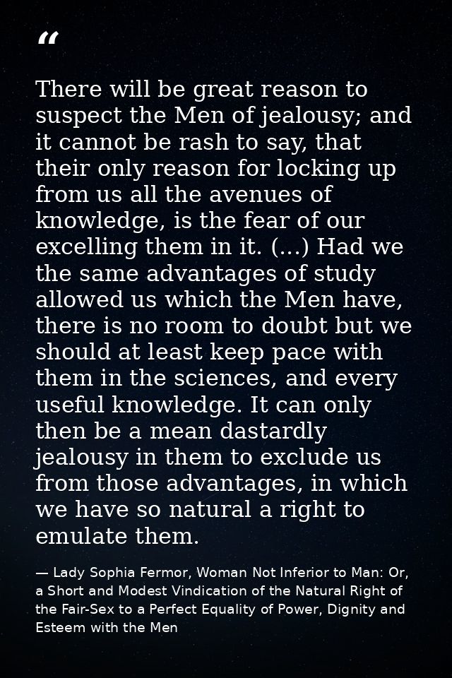 There will be great reason to suspect the Men of jealousy; and it cannot be rash to say, that their only reason for lock — Lady Sophia Fermor, Woman Not Inferior to Man: Or, a Short and Modest Vindication of the Natural Right of the Fair-Sex to a Perfect Equality of Power, Dignity and Esteem with the Men