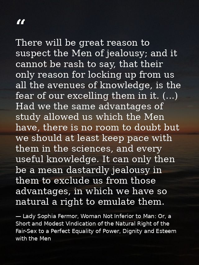 There will be great reason to suspect the Men of jealousy; and it cannot be rash to say, that their only reason for lock — Lady Sophia Fermor, Woman Not Inferior to Man: Or, a Short and Modest Vindication of the Natural Right of the Fair-Sex to a Perfect Equality of Power, Dignity and Esteem with the Men