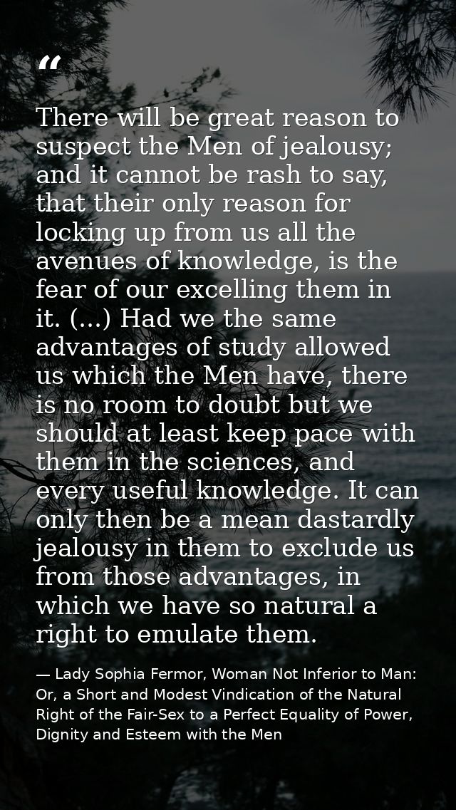 There will be great reason to suspect the Men of jealousy; and it cannot be rash to say, that their only reason for lock — Lady Sophia Fermor, Woman Not Inferior to Man: Or, a Short and Modest Vindication of the Natural Right of the Fair-Sex to a Perfect Equality of Power, Dignity and Esteem with the Men